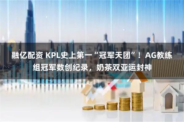 融亿配资 KPL史上第一“冠军天团”！AG教练组冠军数创纪录，奶茶双亚运封神
