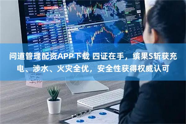 问道管理配资APP下载 四证在手，缤果S斩获充电、涉水、火灾全优，安全性获得权威认可