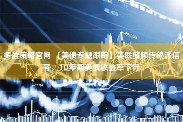 多盈策略官网 【美债专题跟踪】美联储频传鸽派信号，10年期美债收益率下行