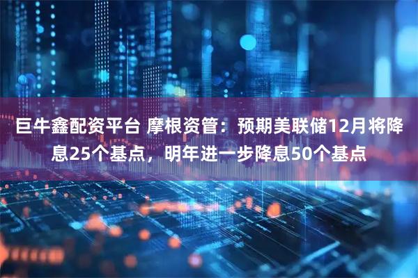 巨牛鑫配资平台 摩根资管：预期美联储12月将降息25个基点，明年进一步降息50个基点