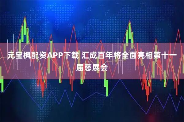 元宝枫配资APP下载 汇成百年将全面亮相第十一届慈展会