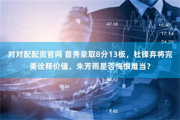 对对配配资官网 首秀豪取8分13板，杜锋弃将完美诠释价值，朱芳雨是否悔恨难当？