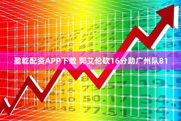 盈乾配资APP下载 郭艾伦砍16分助广州队81