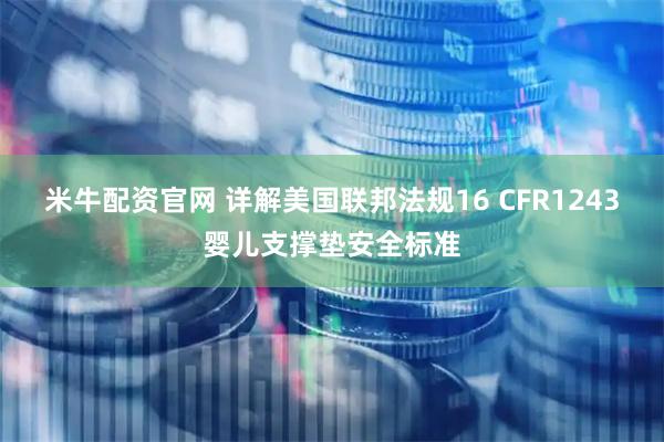 米牛配资官网 详解美国联邦法规16 CFR1243婴儿支撑垫安全标准