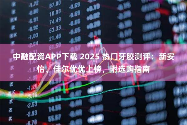 中融配资APP下载 2025 热门牙胶测评：新安怡、佳尔优优上榜，附选购指南