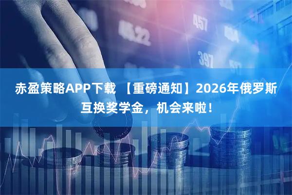 赤盈策略APP下载 【重磅通知】2026年俄罗斯互换奖学金，机会来啦！