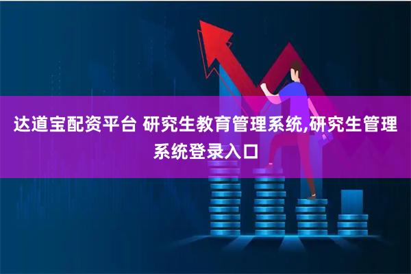 达道宝配资平台 研究生教育管理系统,研究生管理系统登录入口