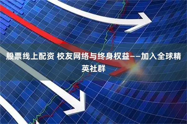 股票线上配资 校友网络与终身权益——加入全球精英社群