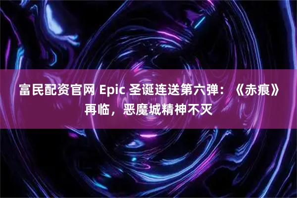 富民配资官网 Epic 圣诞连送第六弹：《赤痕》再临，恶魔城精神不灭