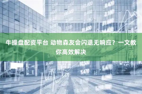 牛操盘配资平台 动物森友会闪退无响应？一文教你高效解决