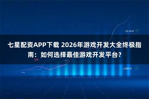 七星配资APP下载 2026年游戏开发大全终极指南：如何选择最佳游戏开发平台？