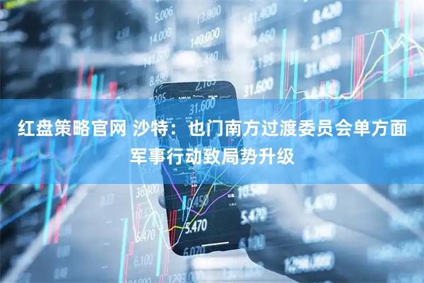 红盘策略官网 沙特：也门南方过渡委员会单方面军事行动致局势升级