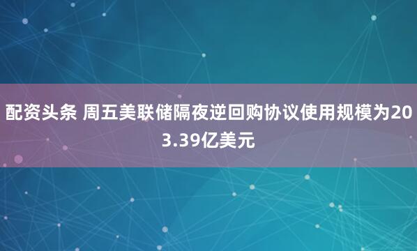 配资头条 周五美联储隔夜逆回购协议使用规模为203.39亿美元
