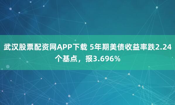 武汉股票配资网APP下载 5年期美债收益率跌2.24个基点，报3.696%