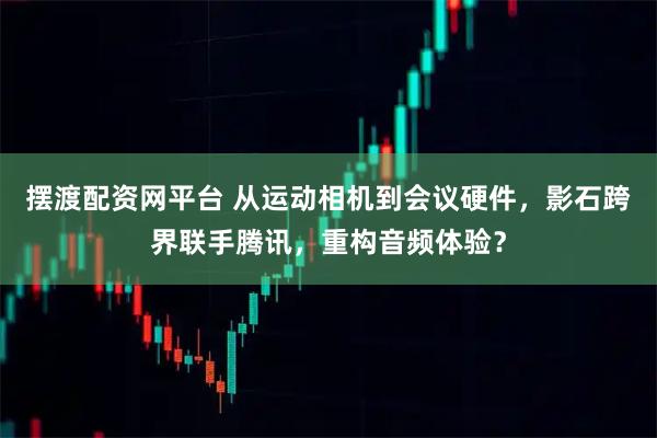 摆渡配资网平台 从运动相机到会议硬件，影石跨界联手腾讯，重构音频体验？