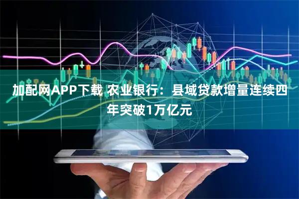 加配网APP下载 农业银行：县域贷款增量连续四年突破1万亿元