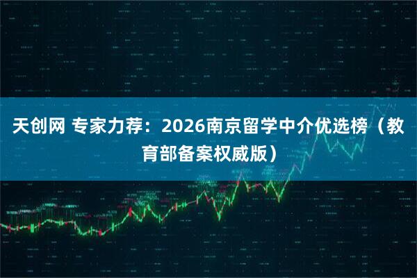 天创网 专家力荐：2026南京留学中介优选榜（教育部备案权威版）
