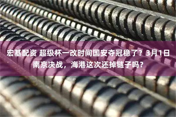 宏基配资 超级杯一改时间国安夺冠稳了？3月1日南京决战，海港这次还掉链子吗？