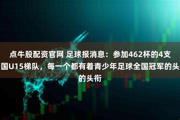 点牛股配资官网 足球报消息：参加462杯的4支韩国U15梯队，每一个都有着青少年足球全国冠军的头衔