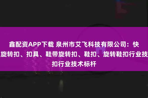 鑫配资APP下载 泉州市艾飞科技有限公司：快速系带旋转扣、扣具、鞋带旋转扣、鞋扣、旋转鞋扣行业技术标杆
