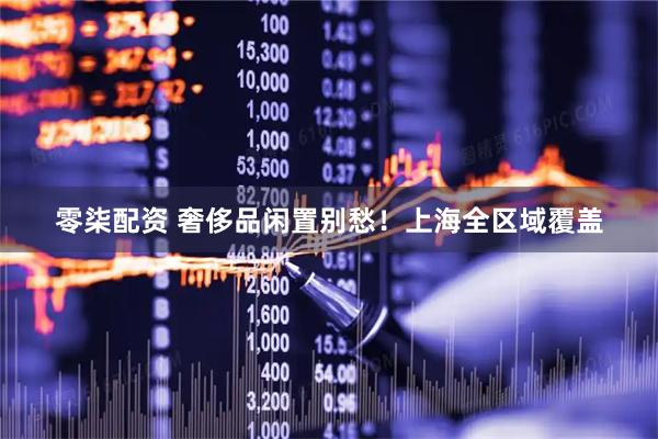 零柒配资 奢侈品闲置别愁！上海全区域覆盖