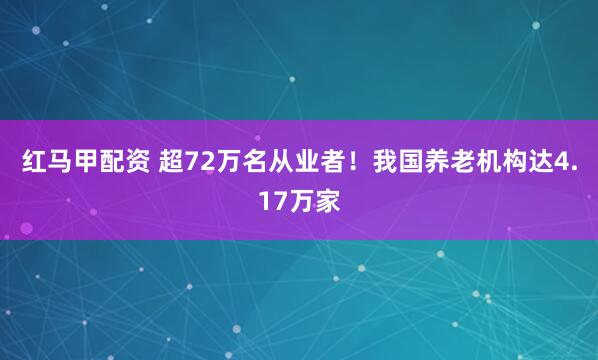 红马甲配资 超72万名从业者！我国养老机构达4.17万家