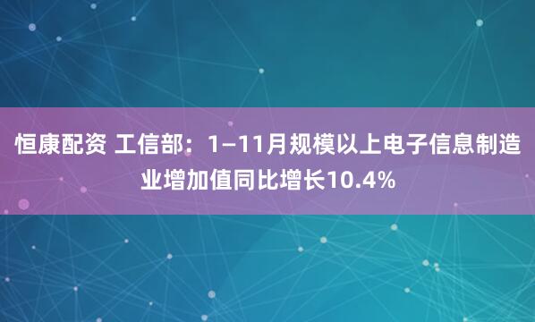 恒康配资 工信部：1—11月规模以上电子信息制造业增加值同比增长10.4%