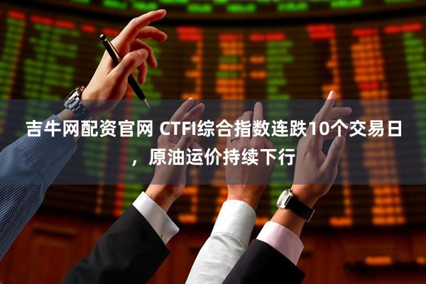 吉牛网配资官网 CTFI综合指数连跌10个交易日，原油运价持续下行