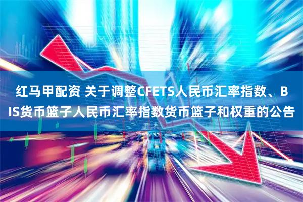红马甲配资 关于调整CFETS人民币汇率指数、BIS货币篮子人民币汇率指数货币篮子和权重的公告