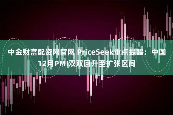 中金财富配资网官网 PriceSeek重点提醒：中国12月PMI双双回升至扩张区间