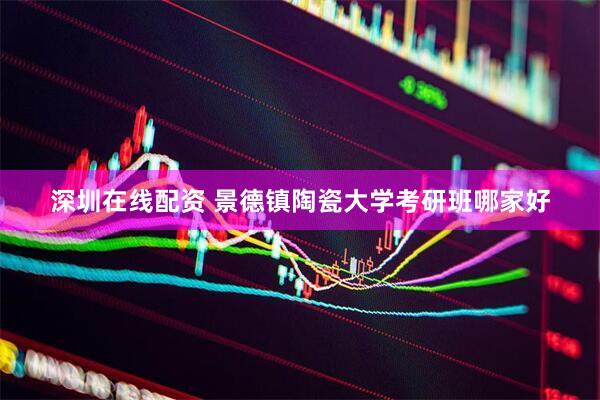 深圳在线配资 景德镇陶瓷大学考研班哪家好