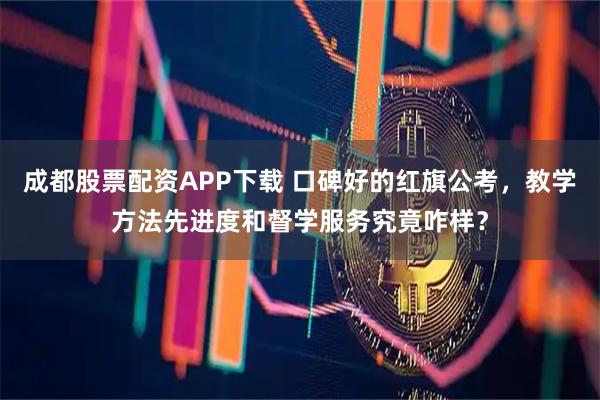成都股票配资APP下载 口碑好的红旗公考，教学方法先进度和督学服务究竟咋样？