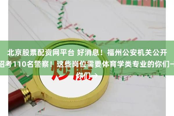 北京股票配资网平台 好消息！福州公安机关公开招考110名警察！这些岗位需要体育学类专业的你们→