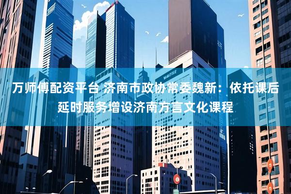 万师傅配资平台 济南市政协常委魏新：依托课后延时服务增设济南方言文化课程