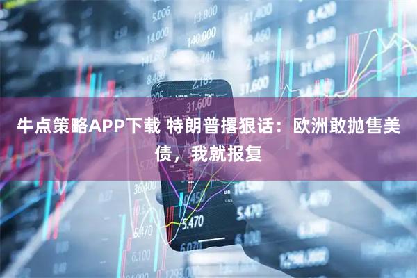 牛点策略APP下载 特朗普撂狠话：欧洲敢抛售美债，我就报复