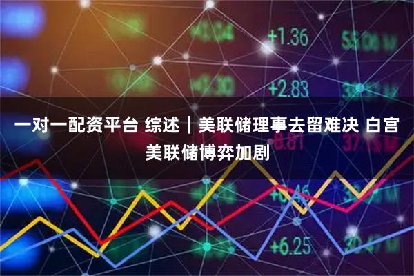 一对一配资平台 综述｜美联储理事去留难决 白宫美联储博弈加剧