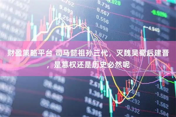 财盈策略平台 司马懿祖孙三代，灭魏吴蜀后建晋，是篡权还是历史必然呢