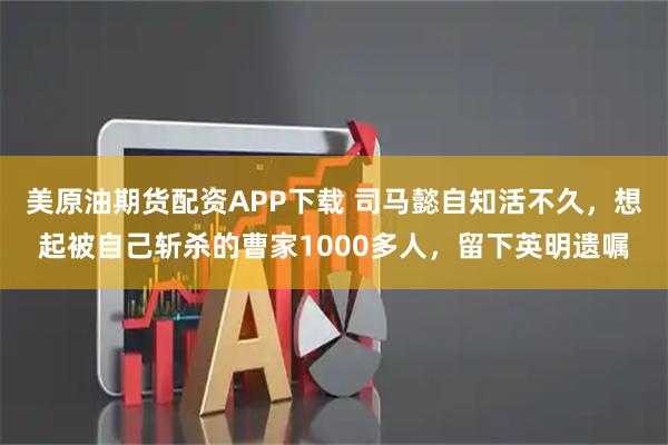 美原油期货配资APP下载 司马懿自知活不久，想起被自己斩杀的曹家1000多人，留下英明遗嘱