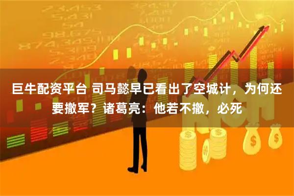 巨牛配资平台 司马懿早已看出了空城计，为何还要撤军？诸葛亮：他若不撤，必死