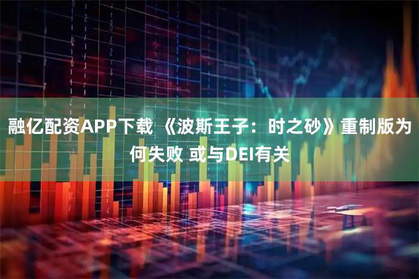 融亿配资APP下载 《波斯王子：时之砂》重制版为何失败 或与DEI有关