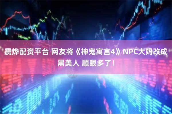 震烨配资平台 网友将《神鬼寓言4》NPC大妈改成黑美人 顺眼多了！