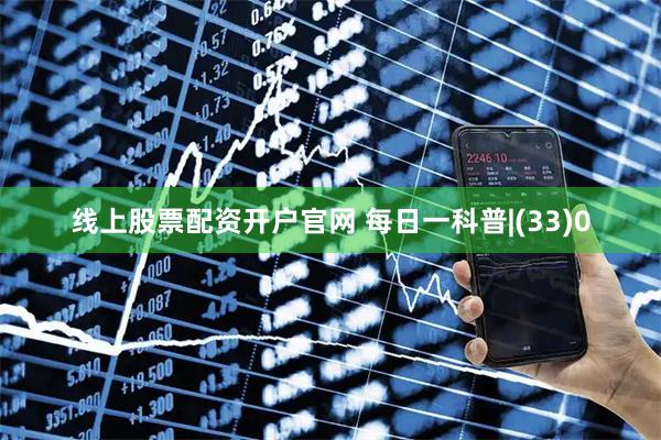 线上股票配资开户官网 每日一科普|(33)0