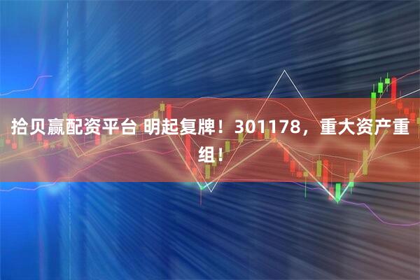 拾贝赢配资平台 明起复牌！301178，重大资产重组！