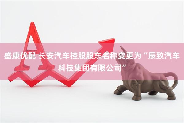 盛康优配 长安汽车控股股东名称变更为“辰致汽车科技集团有限公司”