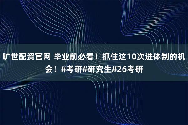 旷世配资官网 毕业前必看！抓住这10次进体制的机会！#考研#研究生#26考研