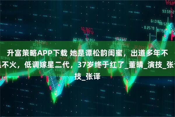 升富策略APP下载 她是谭松韵闺蜜，出道多年不温不火，低调嫁星二代，37岁终于红了_董晴_演技_张译