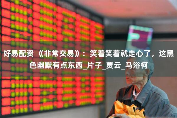 好易配资 《非常交易》：笑着笑着就走心了，这黑色幽默有点东西_片子_贾云_马浴柯