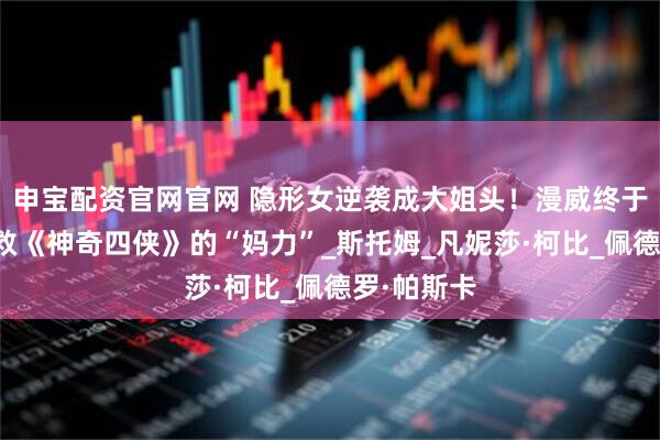 申宝配资官网官网 隐形女逆袭成大姐头！漫威终于开窍，拯救《神奇四侠》的“妈力”_斯托姆_凡妮莎·柯比_佩德罗·帕斯卡