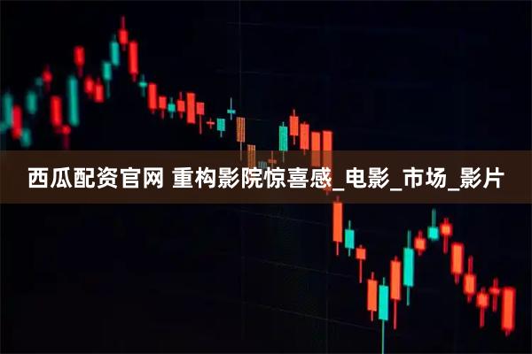 西瓜配资官网 重构影院惊喜感_电影_市场_影片
