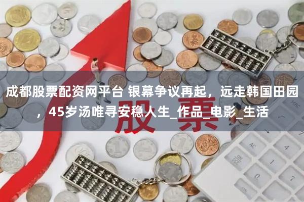 成都股票配资网平台 银幕争议再起，远走韩国田园，45岁汤唯寻安稳人生_作品_电影_生活